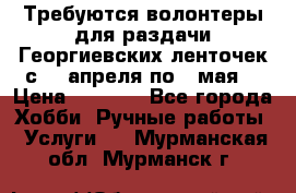 Требуются волонтеры для раздачи Георгиевских ленточек с 30 апреля по 9 мая. › Цена ­ 2 000 - Все города Хобби. Ручные работы » Услуги   . Мурманская обл.,Мурманск г.